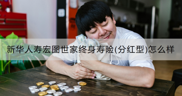 新华人寿宏图世家终身寿险(分红型)怎么样？投保要注意什么？
