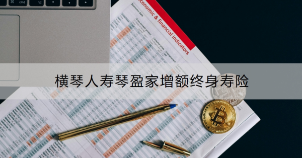 横琴人寿琴盈家增额终身寿险介绍，投保规则+保障内容！