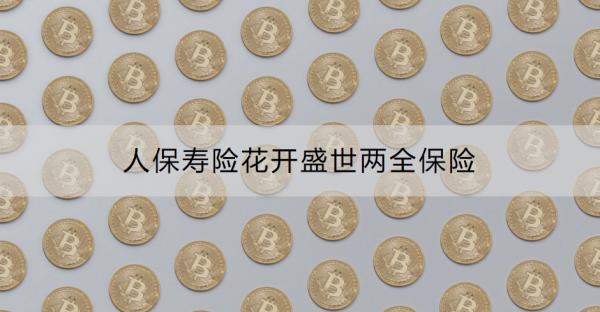 人保寿险花开盛世两全保险介绍，有什么优势？
