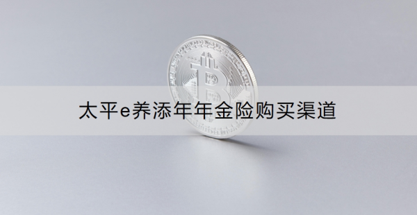 太平e养添年年金险购买渠道有哪些？怎么样？
