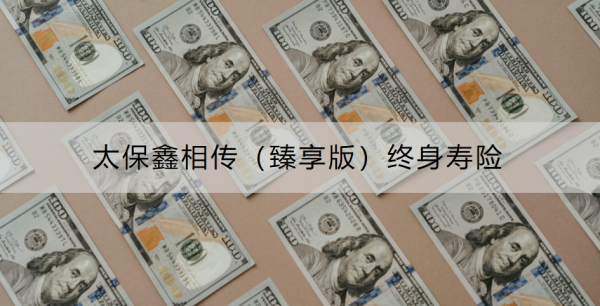 太保鑫相传（臻享版）终身寿险介绍，投保注意事项是什么？