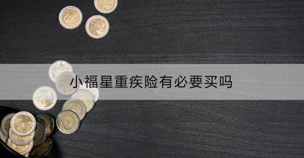 小福星重疾险有必要买吗？怎么购买？