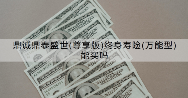 鼎诚鼎泰盛世(尊享版)终身寿险(万能型)能买吗？从优劣势看！