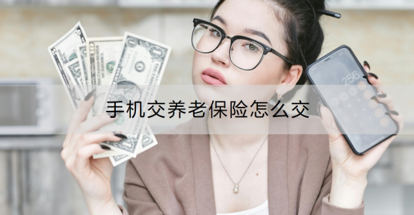 手机交养老保险怎么交？有哪些档次可以选择？