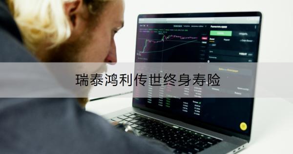 瑞泰鸿利传世终身寿险介绍，有什么优势和不足？