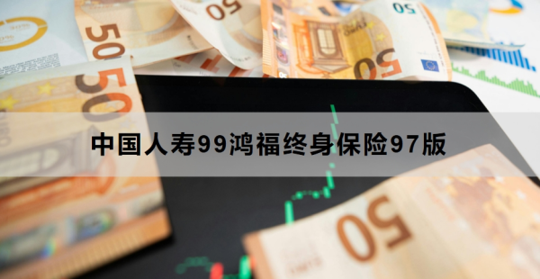中国人寿99鸿福终身保险97版介绍，怎么购买？