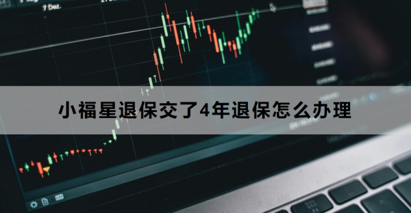 小福星退保交了4年退保怎么办理？退保要注意什么？