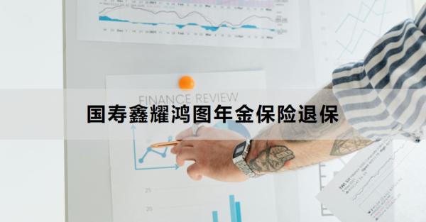 国寿鑫耀鸿图年金保险退保能退多少钱？退保流程是什么？