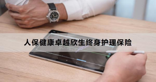 人保健康卓越欣生终身护理保险介绍，基本信息+保障内容！