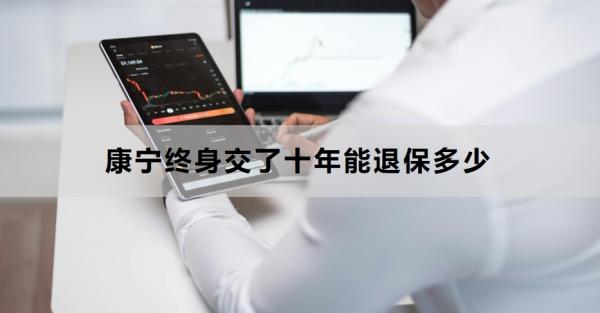 康宁终身交了十年能退保多少？退保流程是什么？