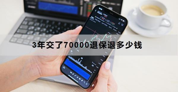 3年交了70000退保退多少钱？退保的详细流程是什么？
