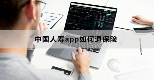 中国人寿app如何退保险？退保能退多少钱？