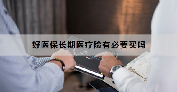 好医保长期医疗险有必要买吗？有什么特色？