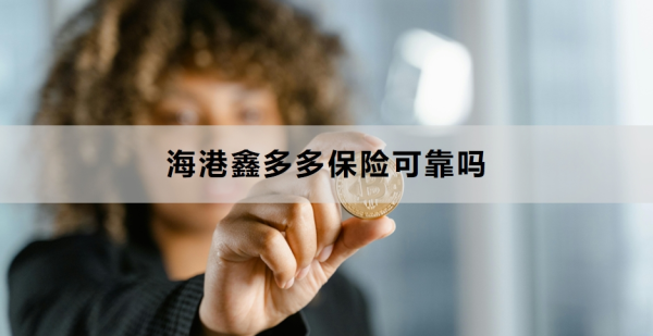 海港鑫多多保险可靠吗？附购买建议与风险提示！