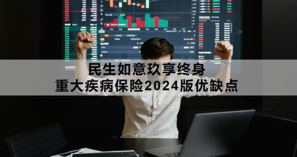民生如意玖享终身重大疾病保险2024版优缺点是什么？看完你就知道了！