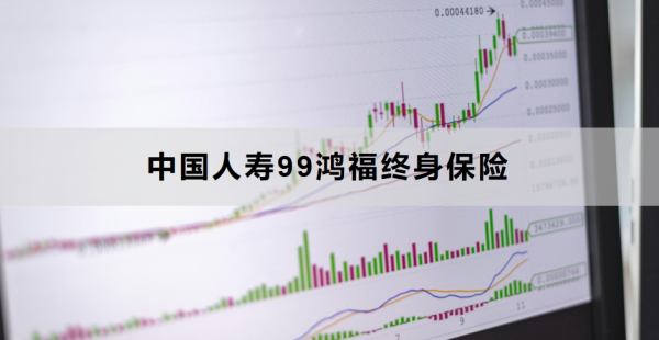 中国人寿99鸿福终身保险介绍，附多个版本对比！