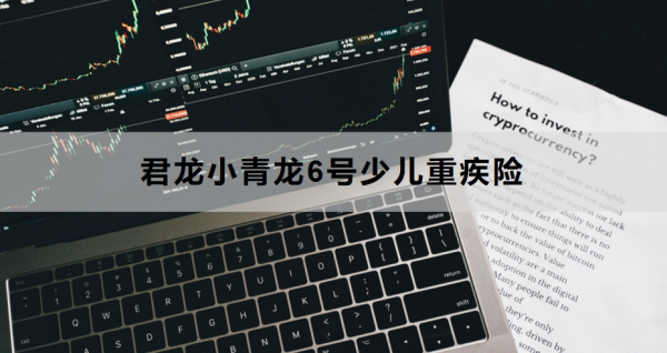 君龙小青龙6号少儿重疾险介绍，基本信息+保障内容！