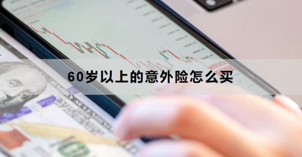 60岁以上的意外险怎么买？购买注意事项有哪些？