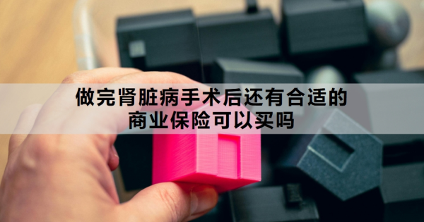 做完肾脏病手术后还有合适的商业保险可以买吗？附产品推荐！