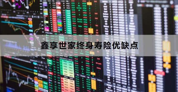 鑫享世家终身寿险优缺点是什么？看完你就知道了！