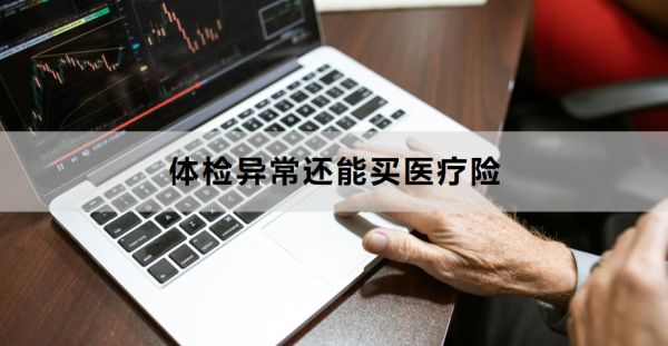 体检异常还能买医疗险？附核保宽松的医疗险产品推荐！
