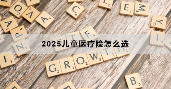 2025儿童医疗险怎么选？附产品推荐！