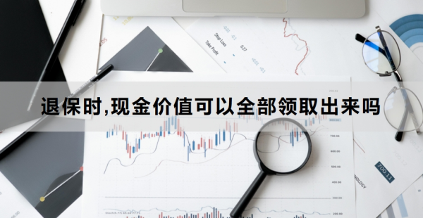 退保时,现金价值可以全部领取出来吗？退保的详细流程是什么？