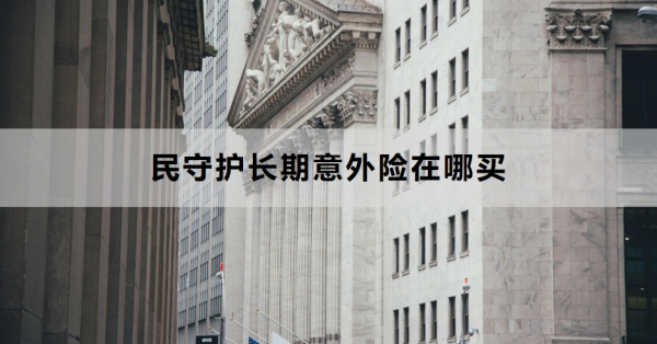 民守护长期意外险在哪买？附产品介绍！