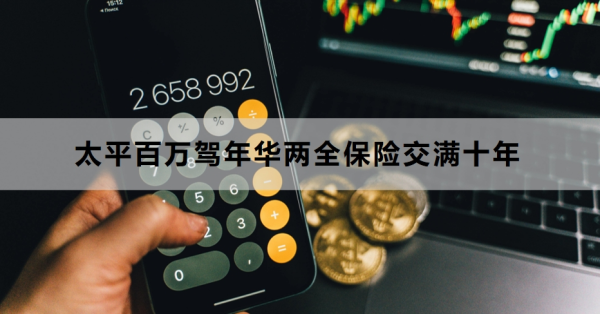太平百万驾年华两全保险交满十年怎么办？附具体解决办法！