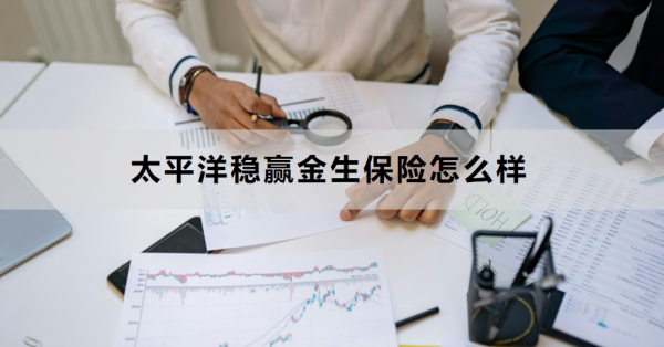 太平洋稳赢金生保险怎么样？附购买建议与注意事项！