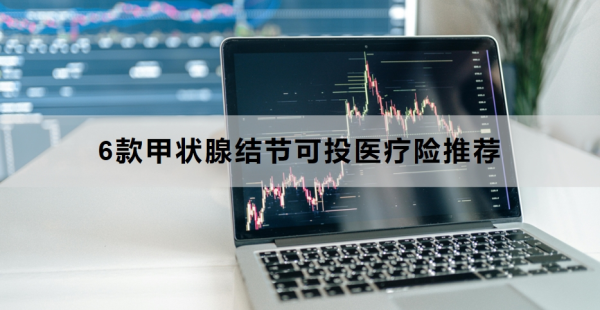 6款甲状腺结节可投医疗险推荐，附投保策略建议！