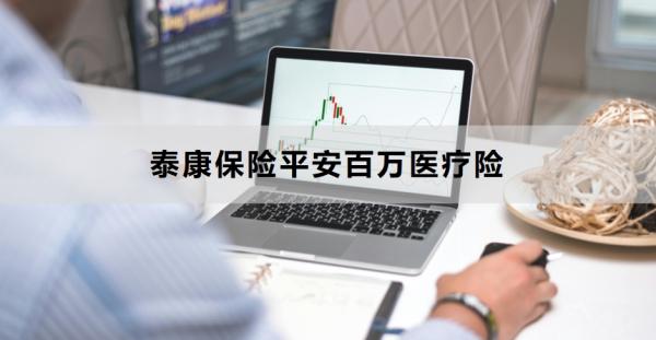 泰康保险平安百万医疗险有哪些？附产品介绍！