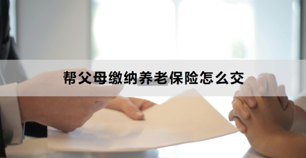 帮父母缴纳养老保险怎么交？附全部流程！