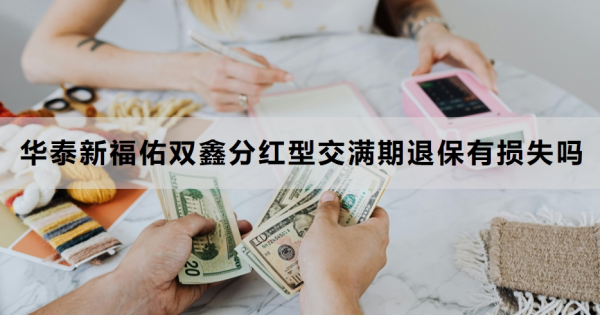 华泰新福佑双鑫分红型交满期退保有损失吗？退保流程是什么？