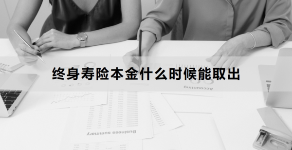 终身寿险本金什么时候能取出？领取流程是什么？