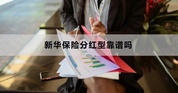 新华保险分红型靠谱吗？附适合人群与购买建议！