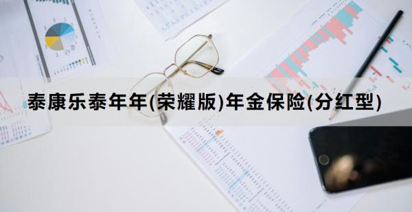 泰康乐泰年年(荣耀版)年金保险(分红型)介绍，基本信息+保障内容！