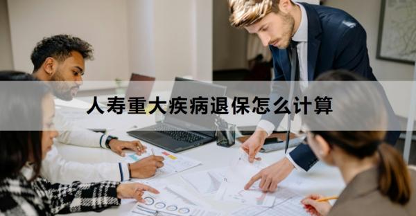 人寿重大疾病退保怎么计算？退保流程是什么？