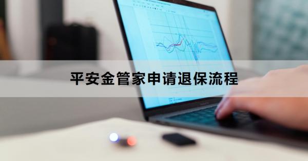 平安金管家申请退保流程是什么？如何能退全额？