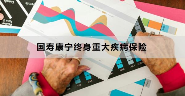 国寿康宁终身重大疾病保险介绍，基本信息+保障内容！