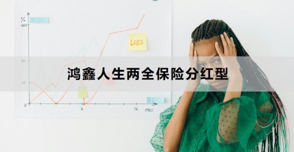 鸿鑫人生两全保险分红型介绍，基本信息+保障内容！
