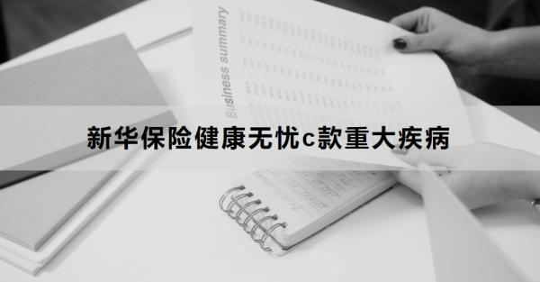 新华保险健康无忧c款重大疾病介绍，基本信息+保障内容！