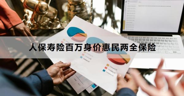 人保寿险百万身价惠民两全保险介绍，基本信息+保障内容！
