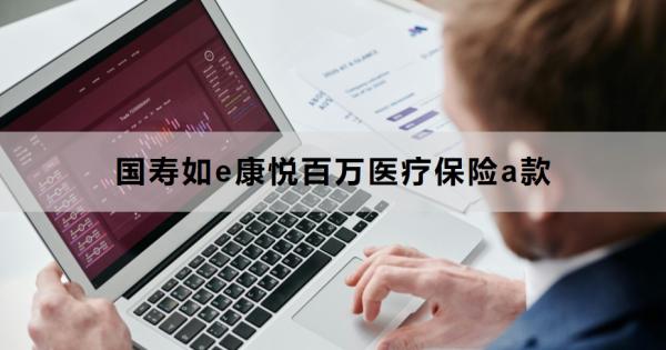 国寿如e康悦百万医疗保险a款介绍，最高支持80岁续保，168元一年！