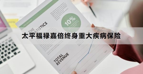 太平福禄嘉倍终身重大疾病保险介绍，基础信息+保障内容！
