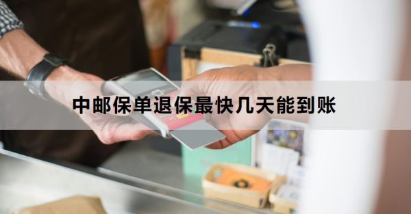 中邮保单退保最快几天能到账？退保的流程是什么？