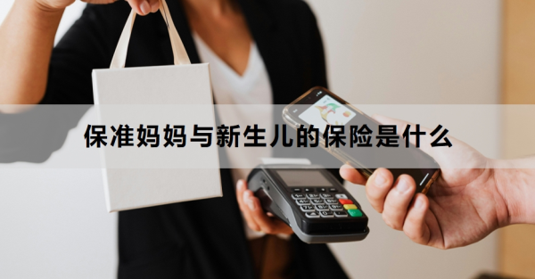 保准妈妈与新生儿的保险是什么？附产品推荐！