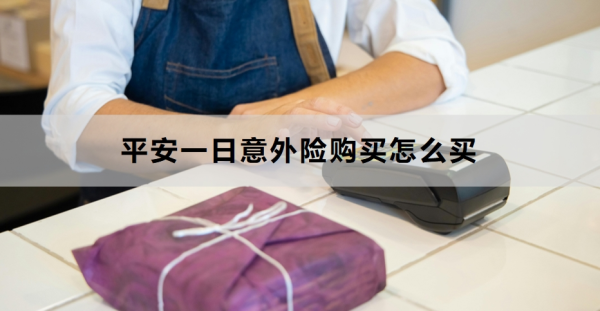 平安一日意外险购买怎么买？附产品推荐！