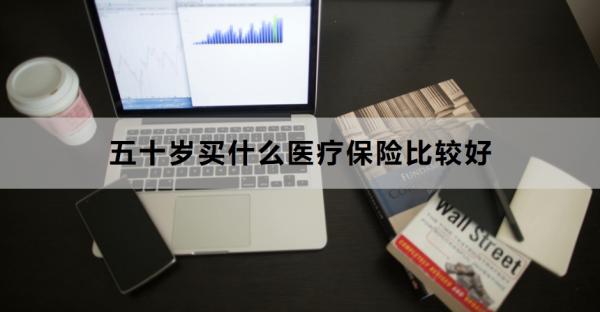 五十岁买什么医疗保险比较好？如何核保？